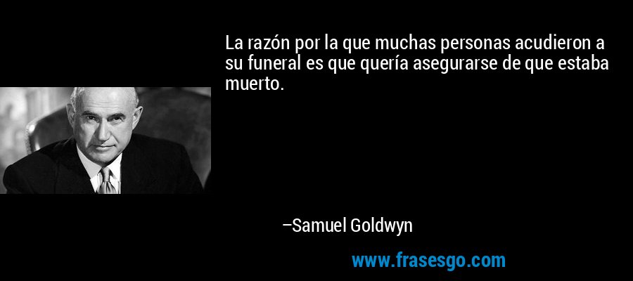 La razón por la que muchas personas acudieron a su funeral es que quería asegurarse de que estaba muerto. – Samuel Goldwyn