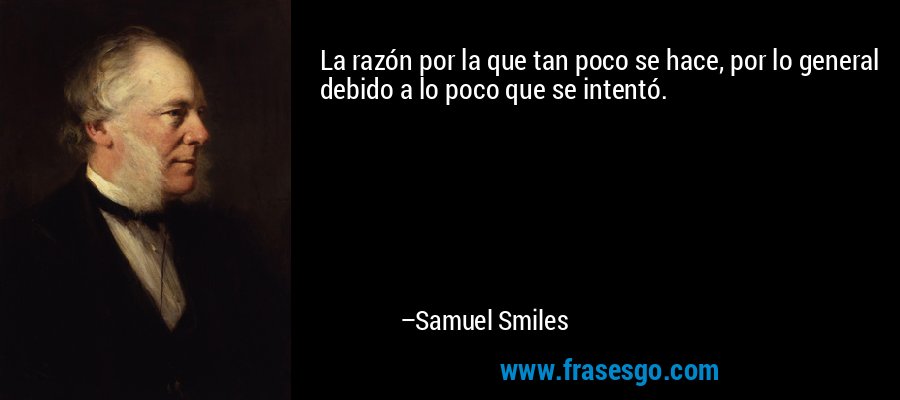 La razón por la que tan poco se hace, por lo general debido a lo poco que se intentó. – Samuel Smiles