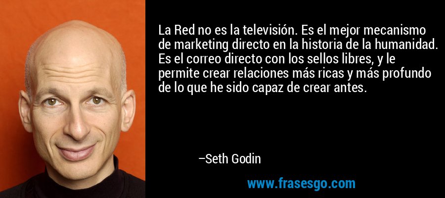 La Red no es la televisión. Es el mejor mecanismo de marketing directo en la historia de la humanidad. Es el correo directo con los sellos libres, y le permite crear relaciones más ricas y más profundo de lo que he sido capaz de crear antes. – Seth Godin