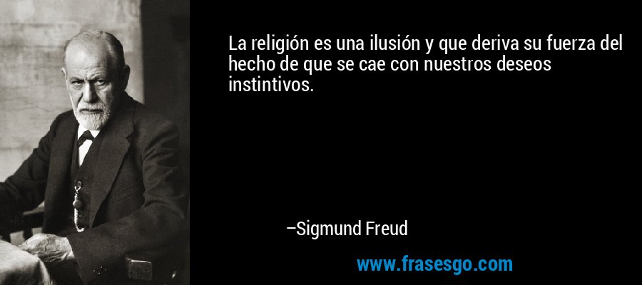 La religión es una ilusión y que deriva su fuerza del hecho de que se cae con nuestros deseos instintivos. – Sigmund Freud