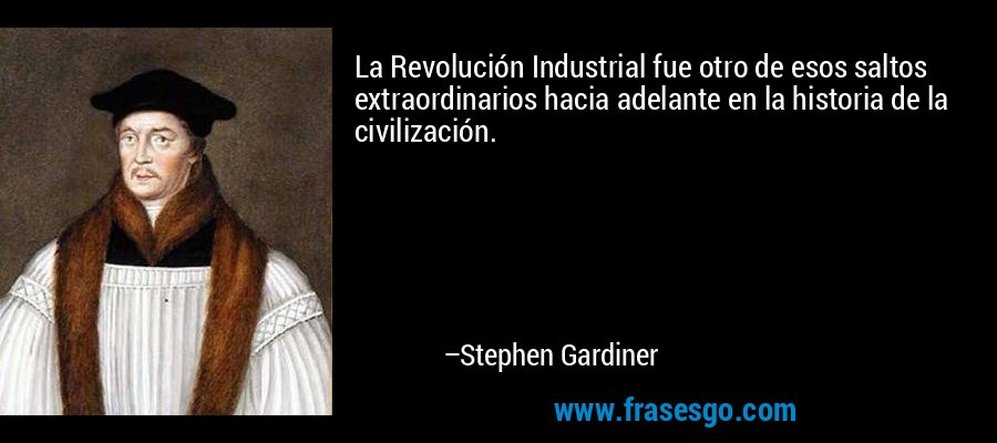 La Revolución Industrial fue otro de esos saltos extraordinarios hacia adelante en la historia de la civilización. – Stephen Gardiner