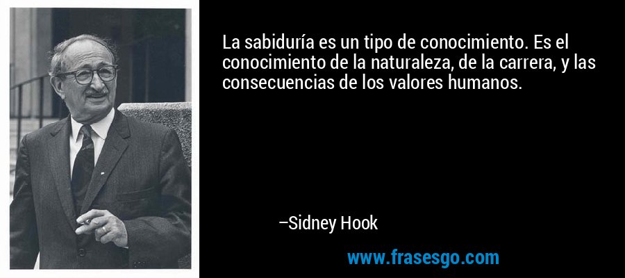 La sabiduría es un tipo de conocimiento. Es el conocimiento de la naturaleza, de la carrera, y las consecuencias de los valores humanos. – Sidney Hook