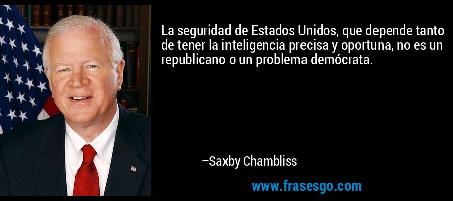 La seguridad de Estados Unidos, que depende tanto de tener la inteligencia precisa y oportuna, no es un republicano o un problema demócrata. – Saxby Chambliss