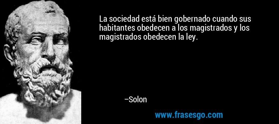 La sociedad está bien gobernado cuando sus habitantes obedecen a los magistrados y los magistrados obedecen la ley. – Solon