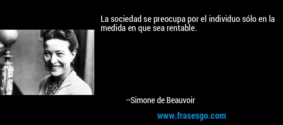 La sociedad se preocupa por el individuo sólo en la medida en que sea rentable. – Simone de Beauvoir