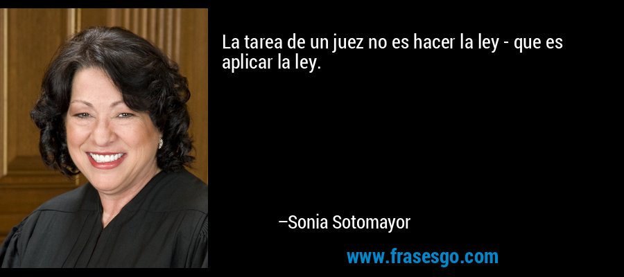 La tarea de un juez no es hacer la ley - que es aplicar la ley. – Sonia Sotomayor