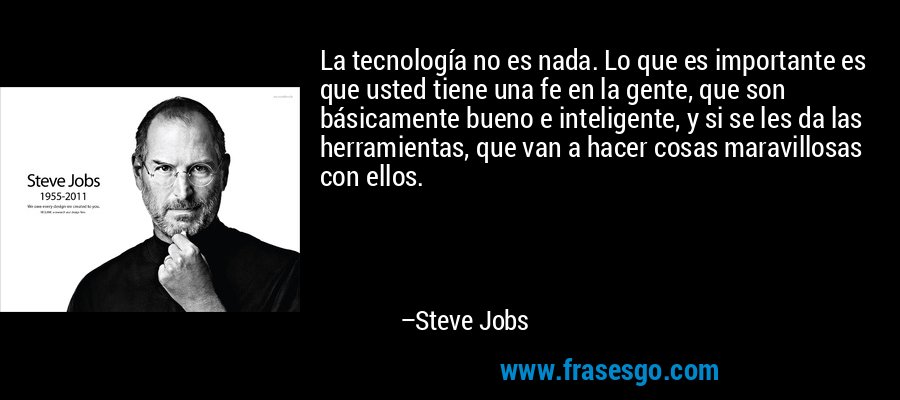 La tecnología no es nada. Lo que es importante es que usted tiene una fe en la gente, que son básicamente bueno e inteligente, y si se les da las herramientas, que van a hacer cosas maravillosas con ellos. – Steve Jobs