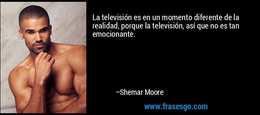 La televisión es en un momento diferente de la realidad, porque la televisión, así que no es tan emocionante. – Shemar Moore