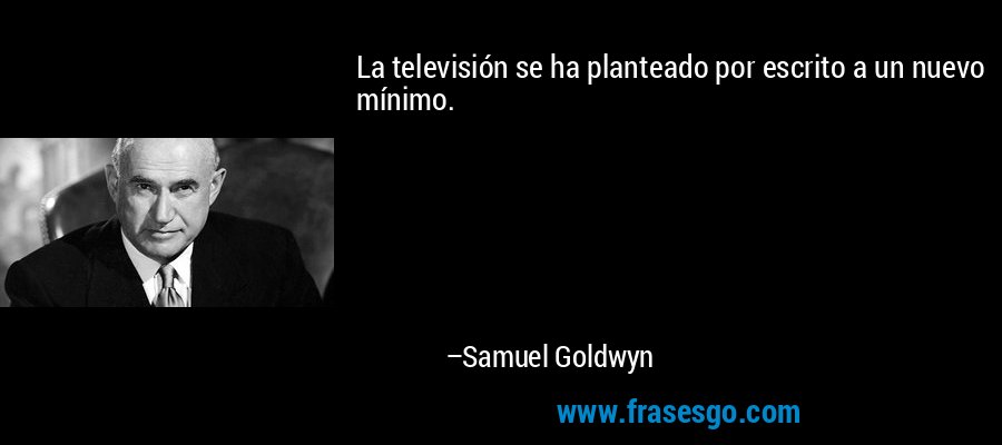 La televisión se ha planteado por escrito a un nuevo mínimo. – Samuel Goldwyn
