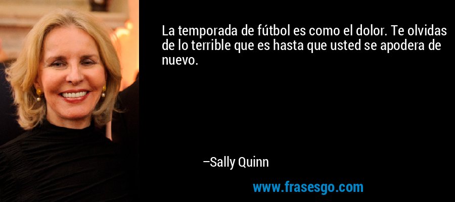 La temporada de fútbol es como el dolor. Te olvidas de lo terrible que es hasta que usted se apodera de nuevo. – Sally Quinn