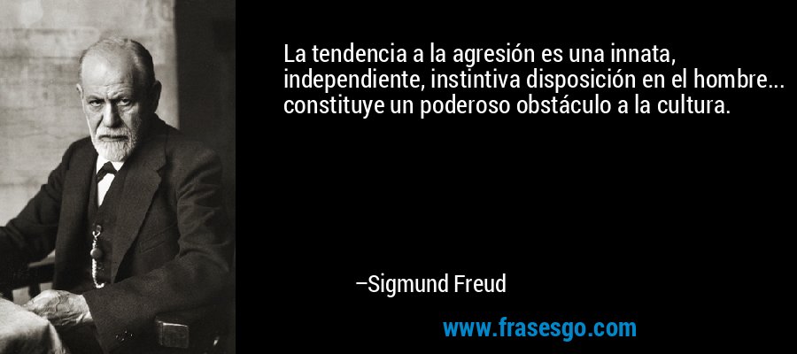 La tendencia a la agresión es una innata, independiente, instintiva disposición en el hombre... constituye un poderoso obstáculo a la cultura. – Sigmund Freud