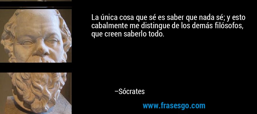 La única cosa que sé es saber que nada sé; y esto cabalmente me distingue de los demás filósofos, que creen saberlo todo. – Sócrates