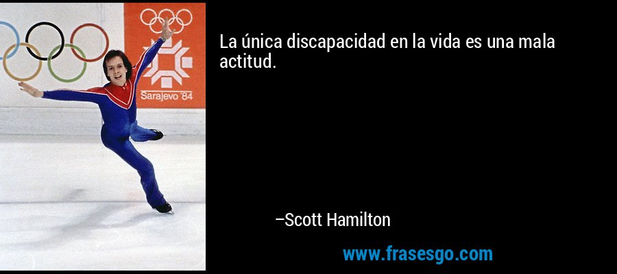 La única discapacidad en la vida es una mala actitud. – Scott Hamilton