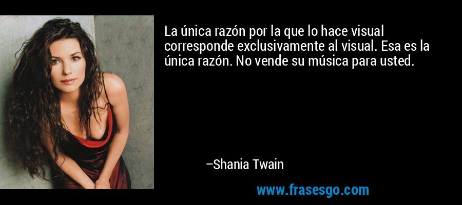 La única razón por la que lo hace visual corresponde exclusivamente al visual. Esa es la única razón. No vende su música para usted. – Shania Twain