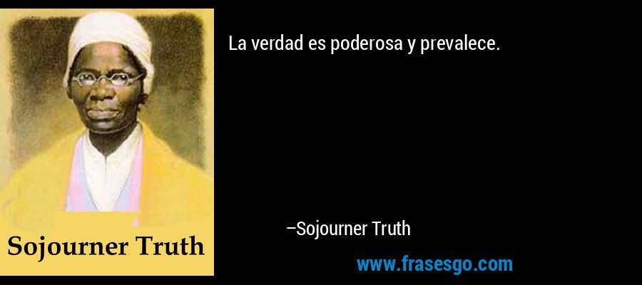 La verdad es poderosa y prevalece. – Sojourner Truth