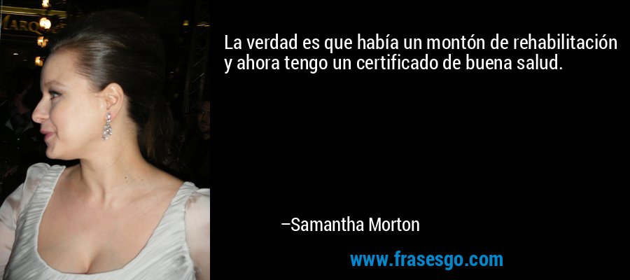La verdad es que había un montón de rehabilitación y ahora tengo un certificado de buena salud. – Samantha Morton
