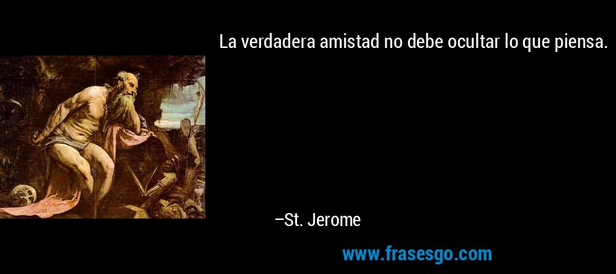 La verdadera amistad no debe ocultar lo que piensa. – St. Jerome