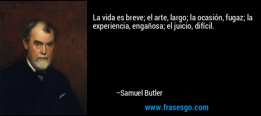La vida es breve; el arte, largo; la ocasión, fugaz; la experiencia, engañosa; el juicio, difícil. – Samuel Butler