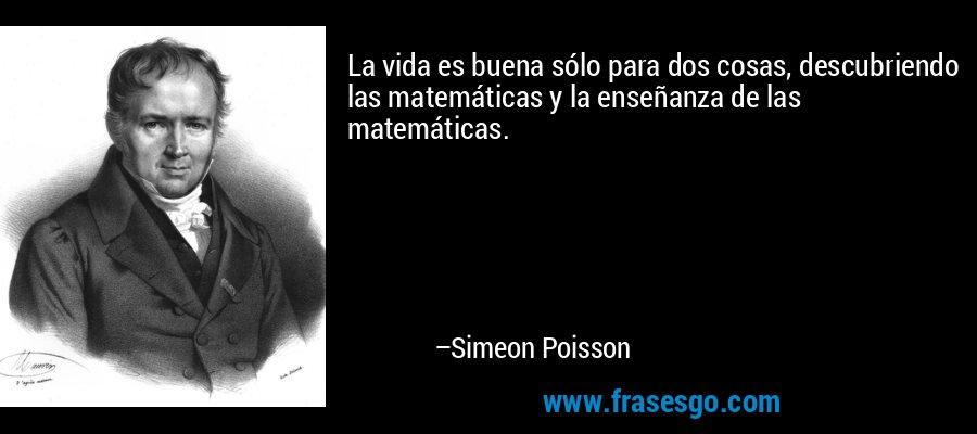 La vida es buena sólo para dos cosas, descubriendo las matemáticas y la enseñanza de las matemáticas. – Simeon Poisson