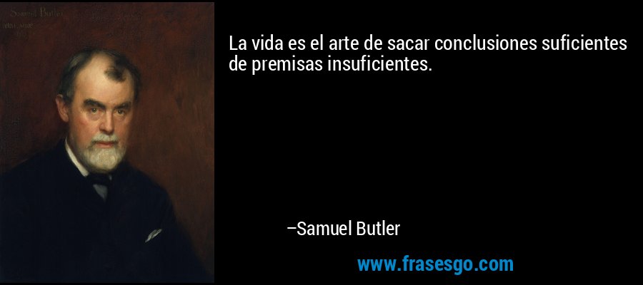 La vida es el arte de sacar conclusiones suficientes de premisas insuficientes. – Samuel Butler