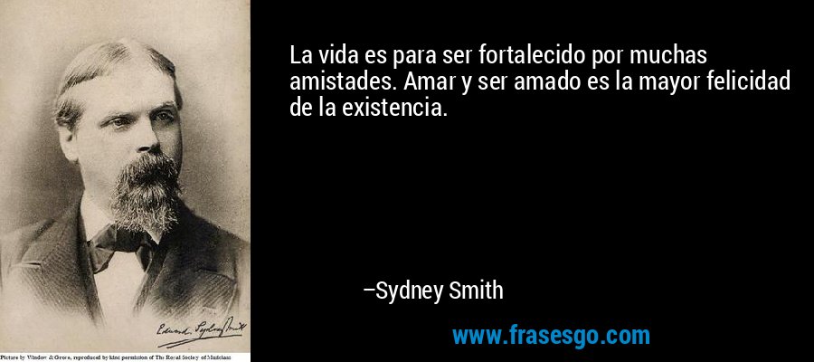 La vida es para ser fortalecido por muchas amistades. Amar y ser amado es la mayor felicidad de la existencia. – Sydney Smith