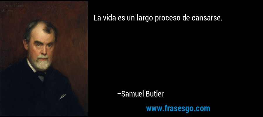 La vida es un largo proceso de cansarse. – Samuel Butler