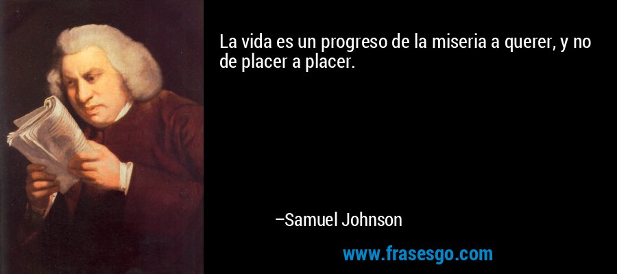 La vida es un progreso de la miseria a querer, y no de placer a placer. – Samuel Johnson