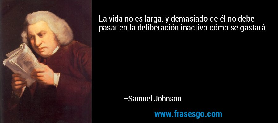 La vida no es larga, y demasiado de él no debe pasar en la deliberación inactivo cómo se gastará. – Samuel Johnson