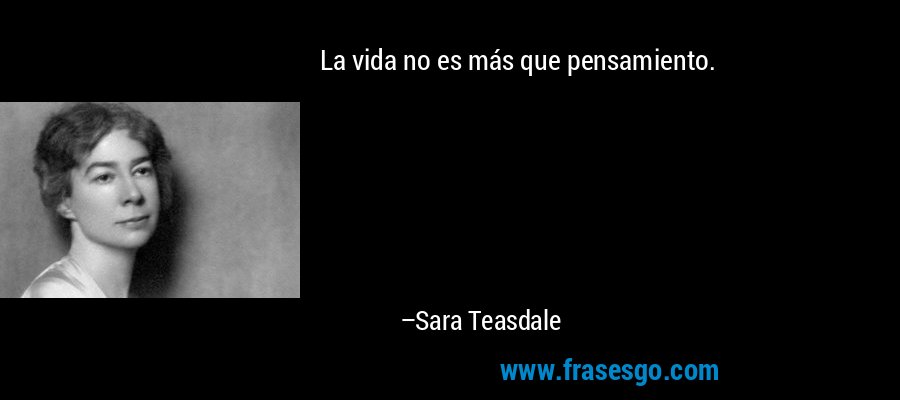 La vida no es más que pensamiento. – Sara Teasdale