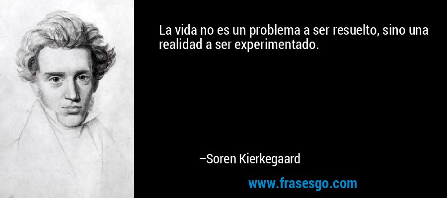 La vida no es un problema a ser resuelto, sino una realidad a ser experimentado. – Soren Kierkegaard