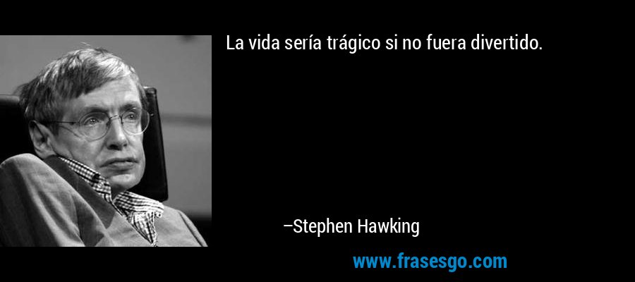 La vida sería trágico si no fuera divertido. – Stephen Hawking