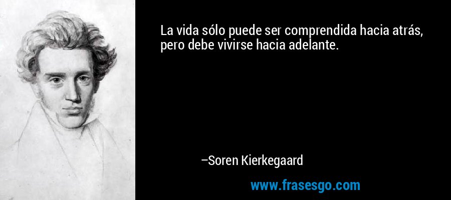 La vida sólo puede ser comprendida hacia atrás, pero debe vivirse hacia adelante. – Soren Kierkegaard