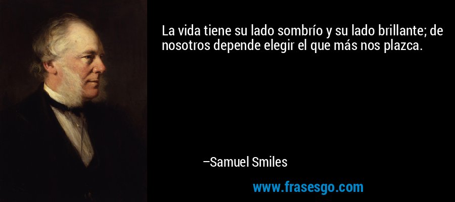 La vida tiene su lado sombrío y su lado brillante; de nosotros depende elegir el que más nos plazca. – Samuel Smiles