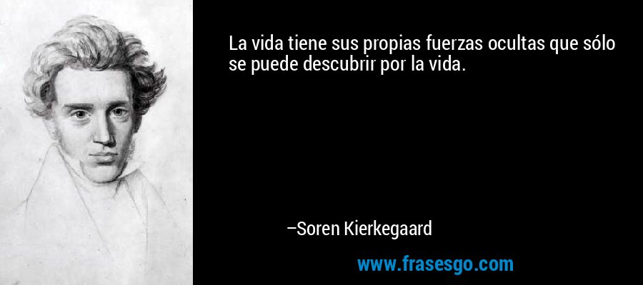 La vida tiene sus propias fuerzas ocultas que sólo se puede descubrir por la vida. – Soren Kierkegaard