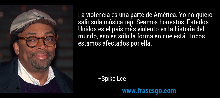La violencia es una parte de América. Yo no quiero salir sola música rap. Seamos honestos. Estados Unidos es el país más violento en la historia del mundo, eso es sólo la forma en que está. Todos estamos afectados por ella. – Spike Lee