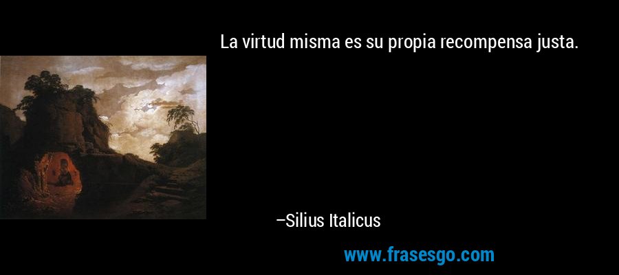 La virtud misma es su propia recompensa justa. – Silius Italicus