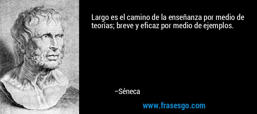 Largo es el camino de la enseñanza por medio de teorías; breve y eficaz por medio de ejemplos. – Séneca