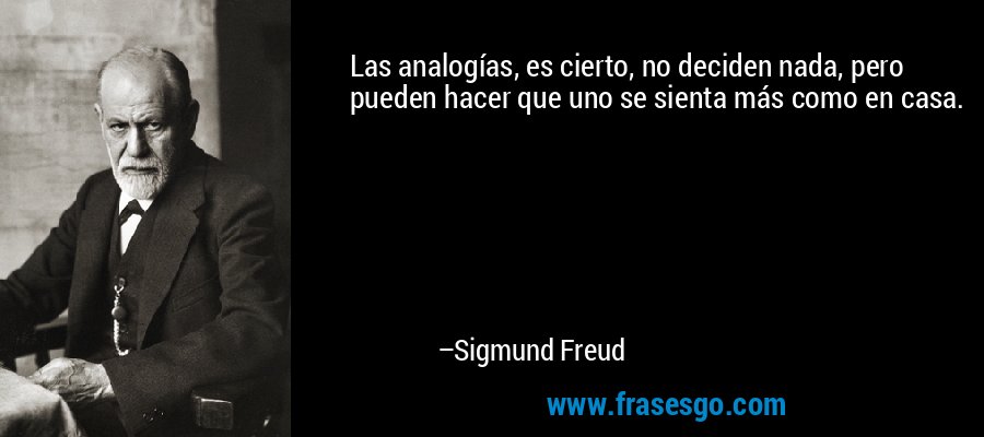 Las analogías, es cierto, no deciden nada, pero pueden hacer que uno se sienta más como en casa. – Sigmund Freud