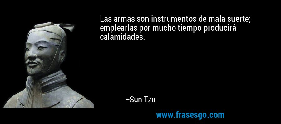 Las armas son instrumentos de mala suerte; emplearlas por mucho tiempo producirá calamidades. – Sun Tzu