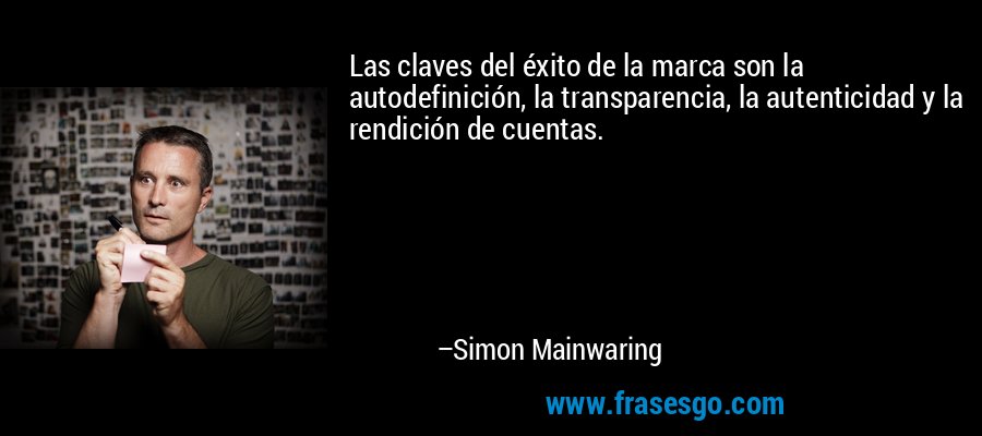 Las claves del éxito de la marca son la autodefinición, la transparencia, la autenticidad y la rendición de cuentas. – Simon Mainwaring