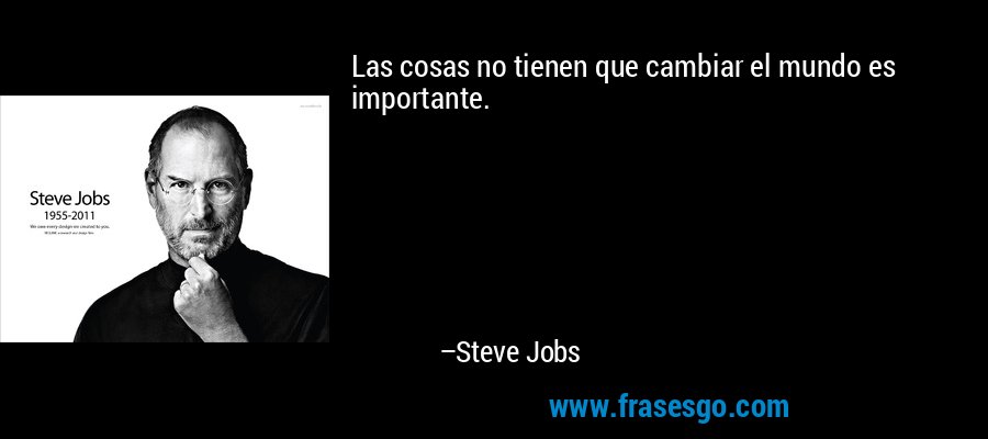 Las cosas no tienen que cambiar el mundo es importante. – Steve Jobs