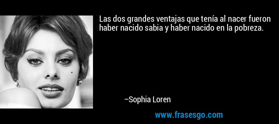 Las dos grandes ventajas que tenía al nacer fueron haber nacido sabia y haber nacido en la pobreza. – Sophia Loren