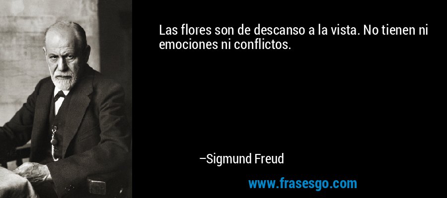 Las flores son de descanso a la vista. No tienen ni emociones ni conflictos. – Sigmund Freud