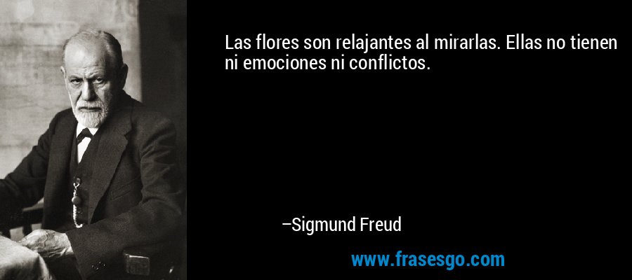 Las flores son relajantes al mirarlas. Ellas no tienen ni emociones ni conflictos. – Sigmund Freud