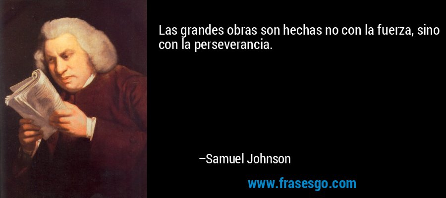 Las grandes obras son hechas no con la fuerza, sino con la perseverancia. – Samuel Johnson