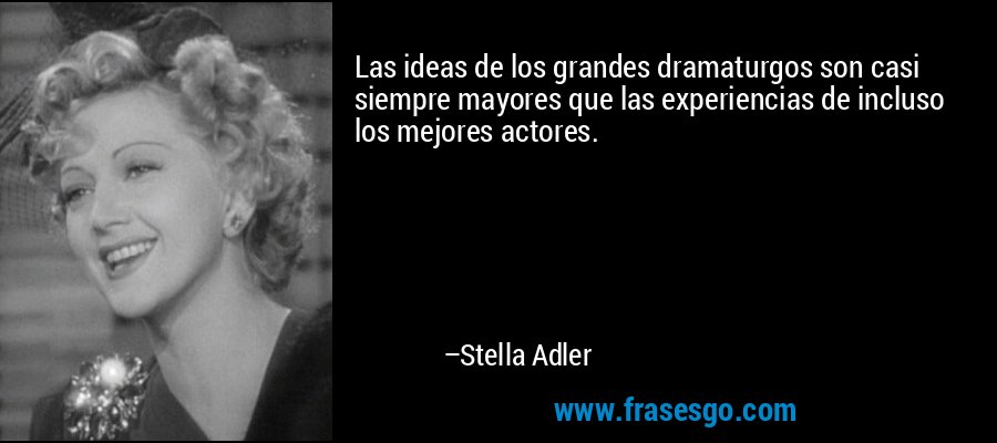 Las ideas de los grandes dramaturgos son casi siempre mayores que las experiencias de incluso los mejores actores. – Stella Adler