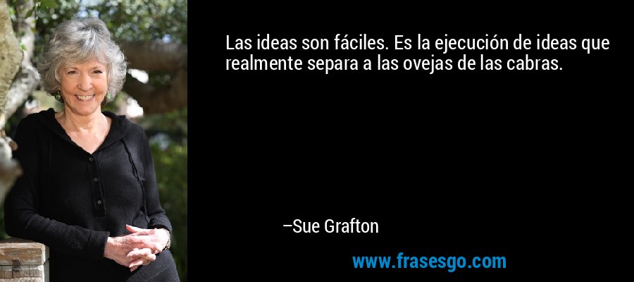 Las ideas son fáciles. Es la ejecución de ideas que realmente separa a las ovejas de las cabras. – Sue Grafton