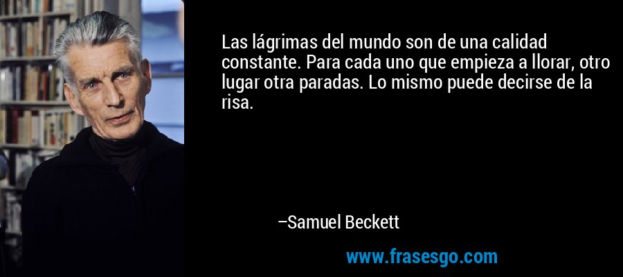 Las lágrimas del mundo son de una calidad constante. Para cada uno que empieza a llorar, otro lugar otra paradas. Lo mismo puede decirse de la risa. – Samuel Beckett