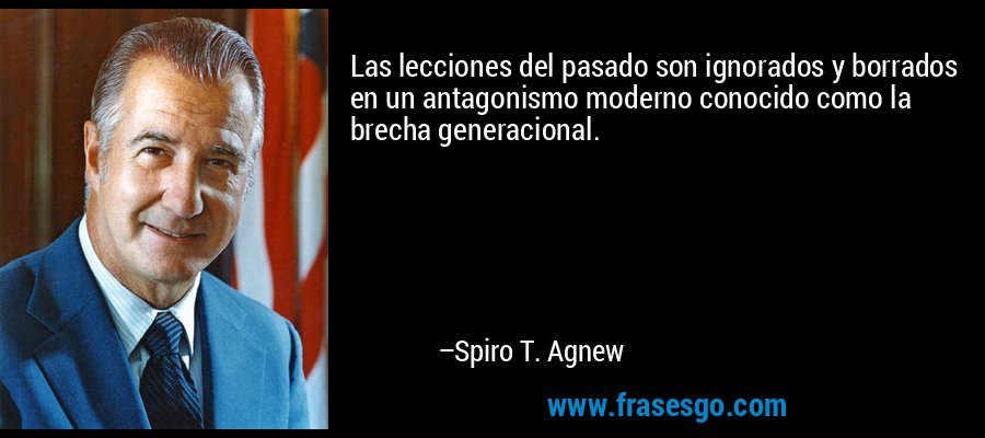Las lecciones del pasado son ignorados y borrados en un antagonismo moderno conocido como la brecha generacional. – Spiro T. Agnew