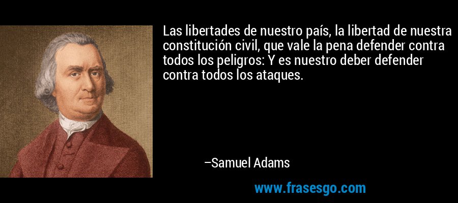 Las libertades de nuestro país, la libertad de nuestra constitución civil, que vale la pena defender contra todos los peligros: Y es nuestro deber defender contra todos los ataques. – Samuel Adams